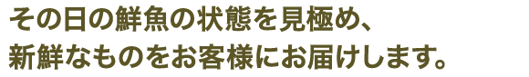 その日の鮮魚の状態を見極め、新鮮なものをお客様にお届けします。